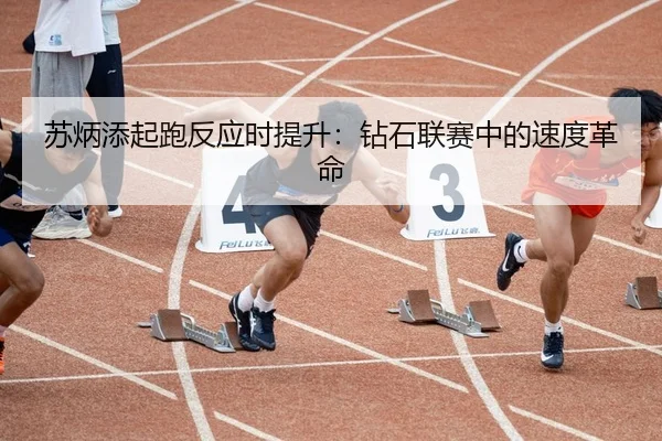 苏炳添起跑反应时提升：钻石联赛中的速度革命