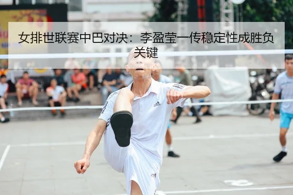 女排世联赛中巴对决：李盈莹一传稳定性成胜负关键