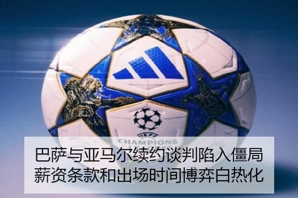 巴萨与亚马尔续约谈判陷入僵局 薪资条款和出场时间博弈白热化