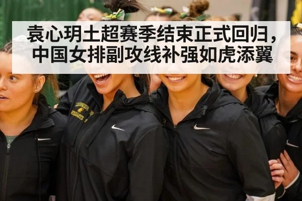 袁心玥土超赛季结束正式回归，中国女排副攻线补强如虎添翼