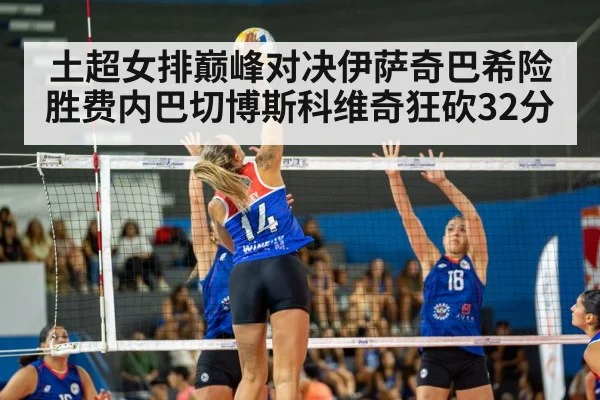 土超女排巅峰对决伊萨奇巴希险胜费内巴切博斯科维奇狂砍32分