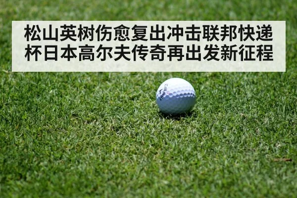 松山英树伤愈复出冲击联邦快递杯日本高尔夫传奇再出发新征程