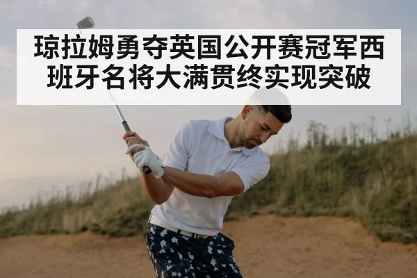 琼拉姆勇夺英国公开赛冠军西班牙名将大满贯终实现突破